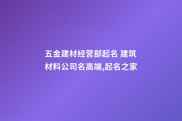 五金建材经营部起名 建筑材料公司名高端,起名之家-第1张-公司起名-玄机派